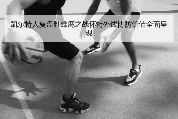 凯尔特人复盘胜雄鹿之战怀特外线协防价值全面呈现